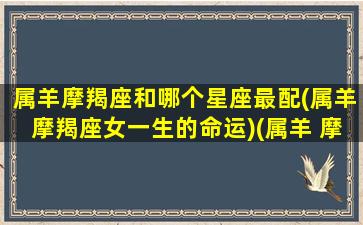 属羊摩羯座和哪个星座最配(属羊摩羯座女一生的命运)(属羊 摩羯座)